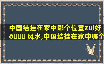 中国结挂在家中哪个位置zui
好 🕊 风水,中国结挂在家中哪个位置zui
好风水中国结挂一个还是一对
